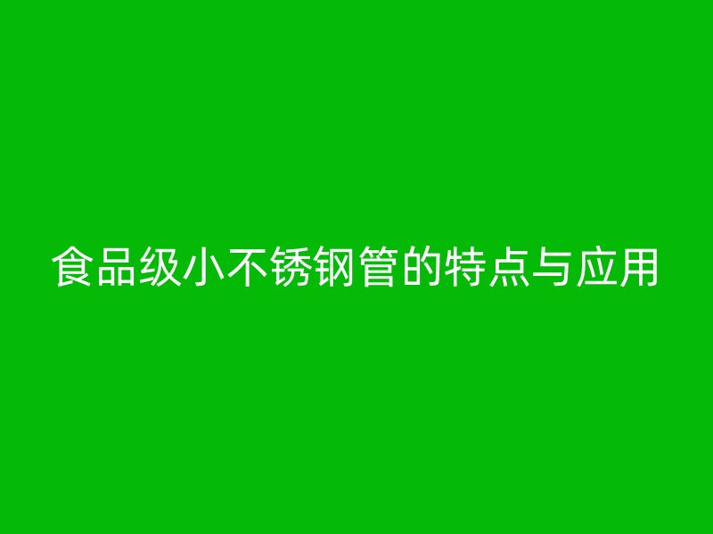 食品级小不锈钢管的特点与应用