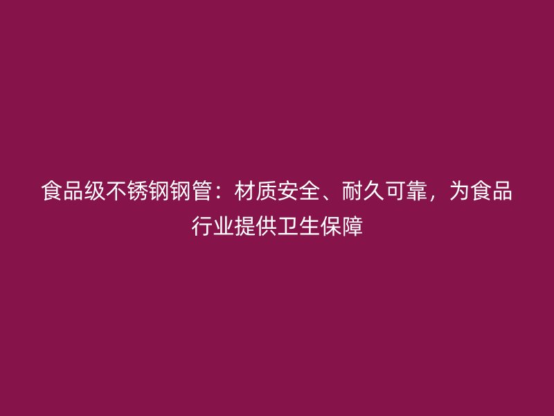 食品级不锈钢钢管：材质安全、耐久可靠，为食品行业提供卫生保障