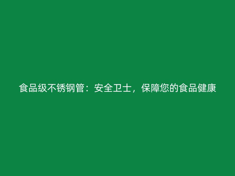 食品级不锈钢管：安全卫士，保障您的食品健康