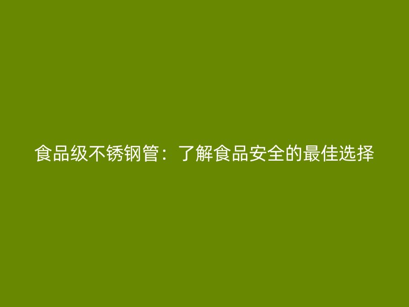 食品级不锈钢管：了解食品安全的最佳选择