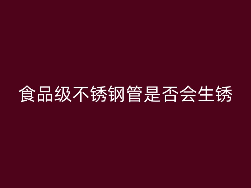 食品级不锈钢管是否会生锈