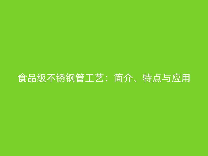 食品级不锈钢管工艺：简介、特点与应用
