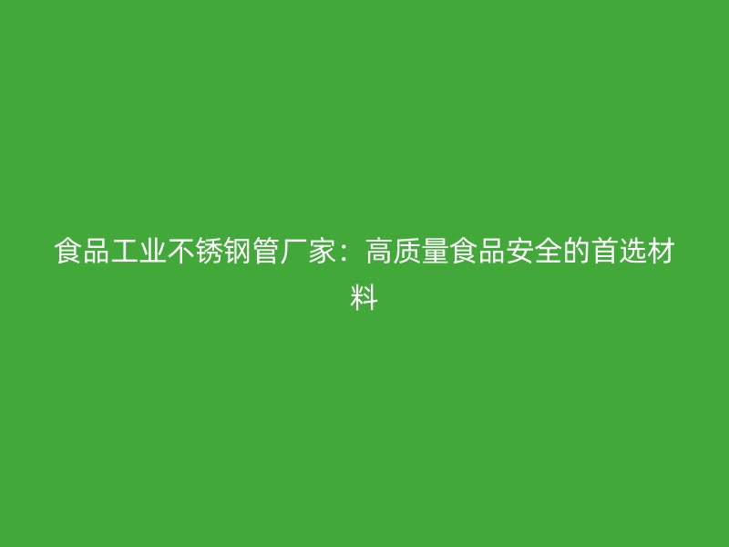 食品工业不锈钢管厂家：高质量食品安全的首选材料