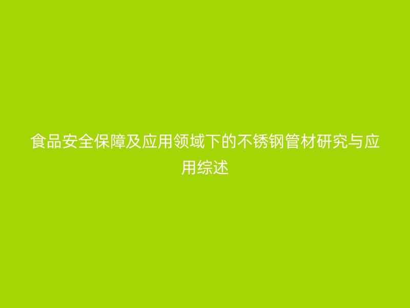 食品安全保障及应用领域下的不锈钢管材研究与应用综述