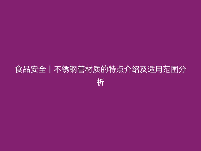 食品安全丨不锈钢管材质的特点介绍及适用范围分析