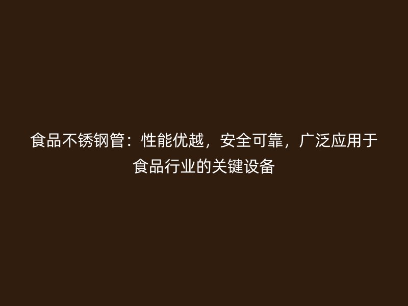 食品不锈钢管：性能优越，安全可靠，广泛应用于食品行业的关键设备