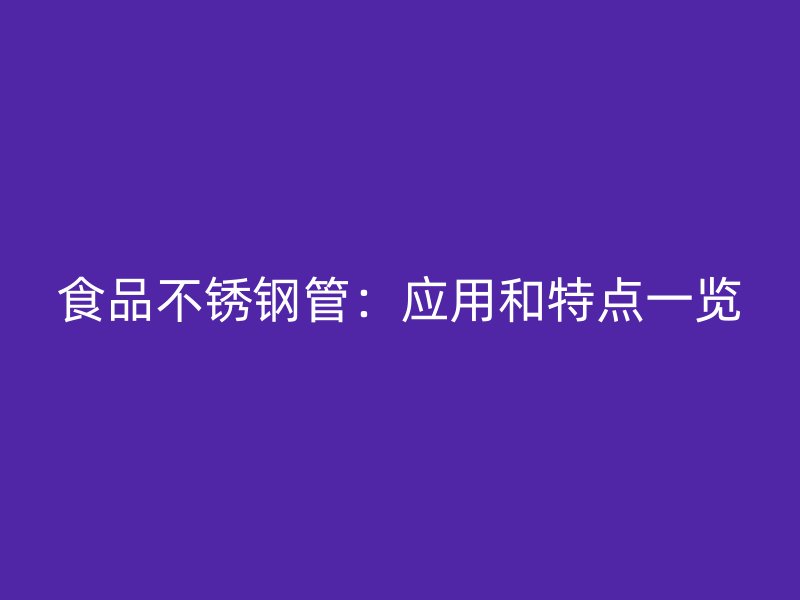 食品不锈钢管：应用和特点一览