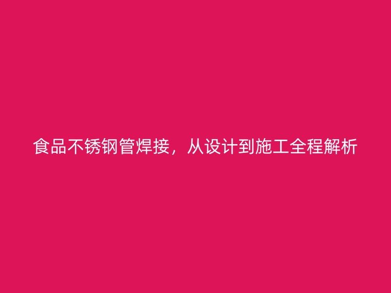 食品不锈钢管焊接，从设计到施工全程解析