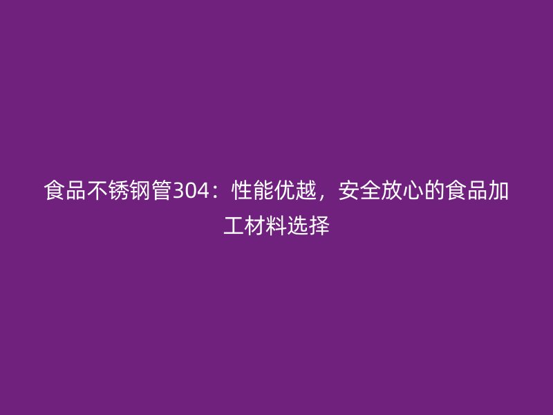 食品不锈钢管304：性能优越，安全放心的食品加工材料选择