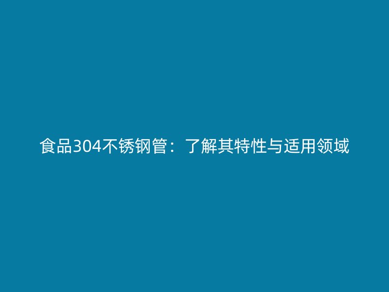 食品304不锈钢管：了解其特性与适用领域