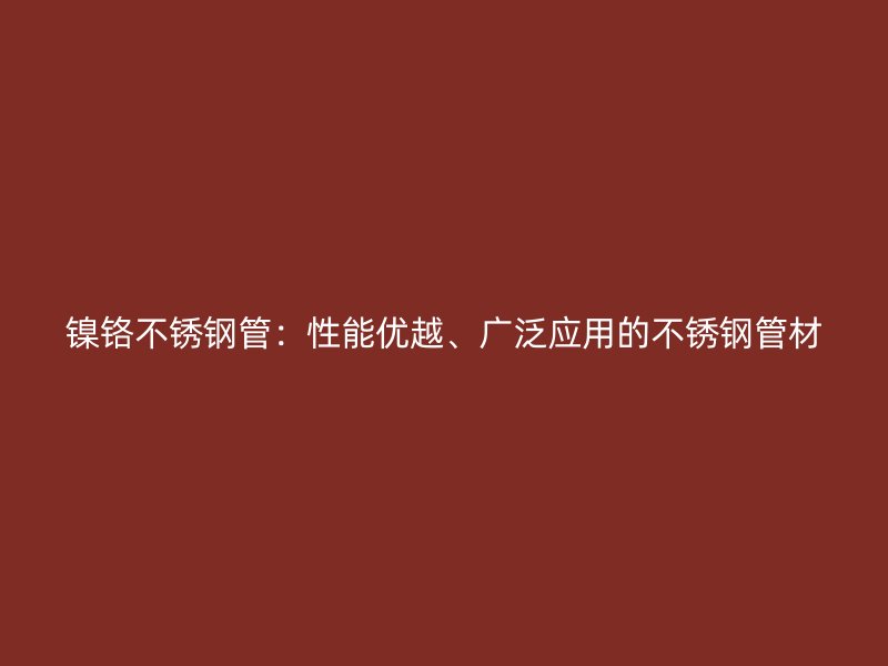 镍铬不锈钢管：性能优越、广泛应用的不锈钢管材