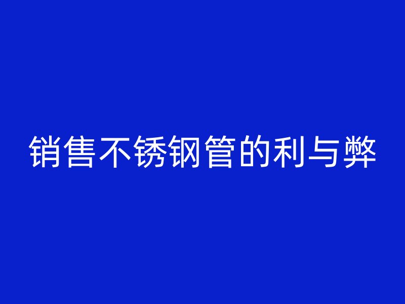 销售不锈钢管的利与弊