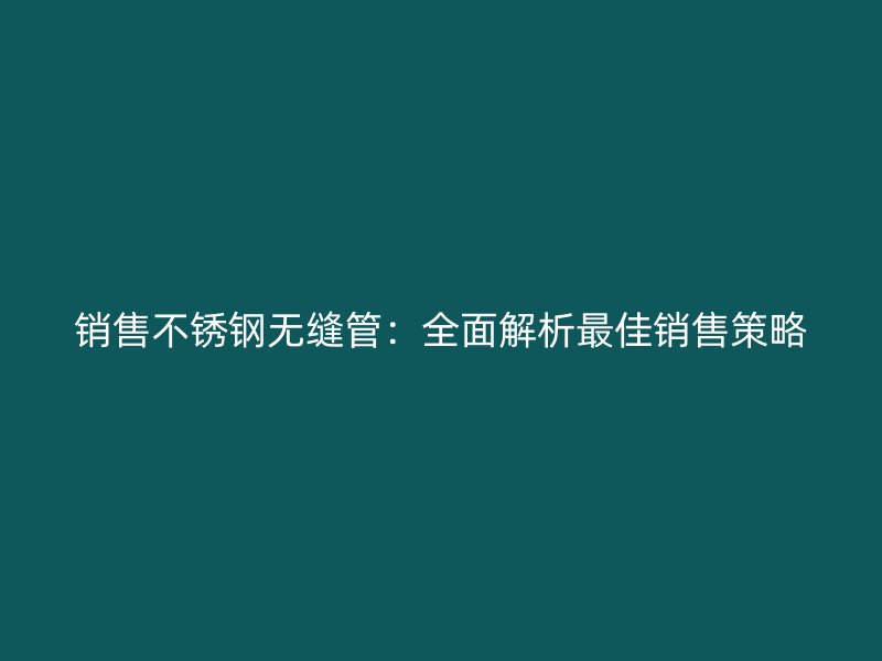 销售不锈钢无缝管：全面解析最佳销售策略