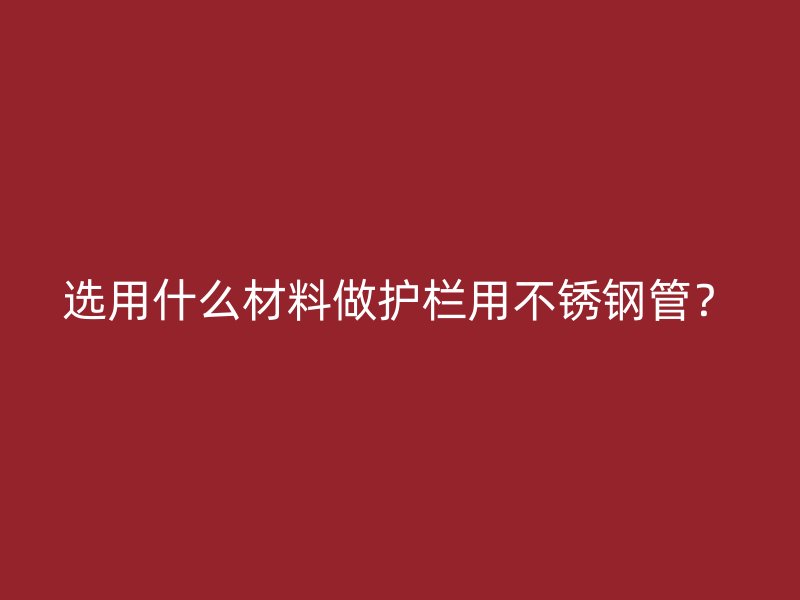 选用什么材料做护栏用不锈钢管？