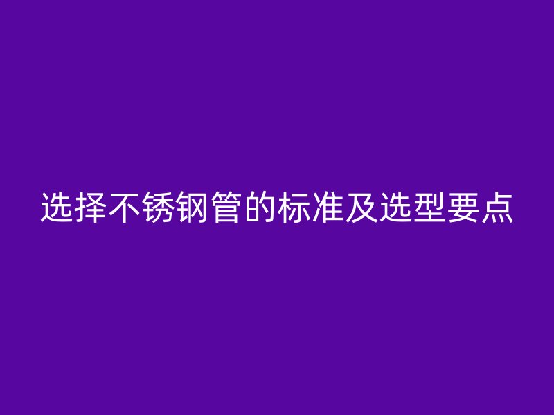 选择不锈钢管的标准及选型要点