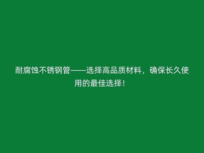 耐腐蚀不锈钢管——选择高品质材料，确保长久使用的最佳选择！