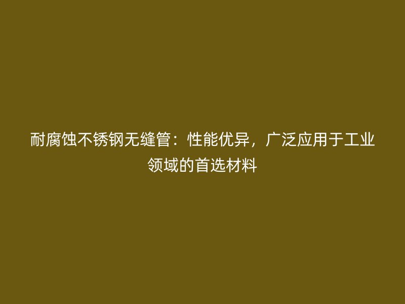 耐腐蚀不锈钢无缝管：性能优异，广泛应用于工业领域的首选材料