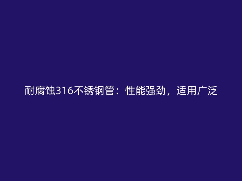 耐腐蚀316不锈钢管：性能强劲，适用广泛