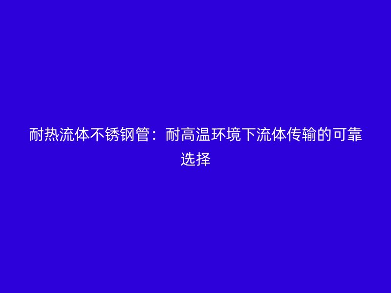 耐热流体不锈钢管：耐高温环境下流体传输的可靠选择