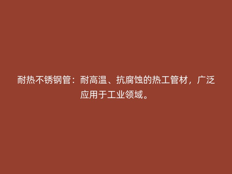 耐热不锈钢管：耐高温、抗腐蚀的热工管材，广泛应用于工业领域。