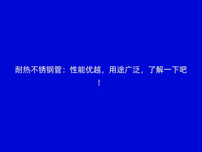 耐热不锈钢管：性能优越，用途广泛，了解一下吧！