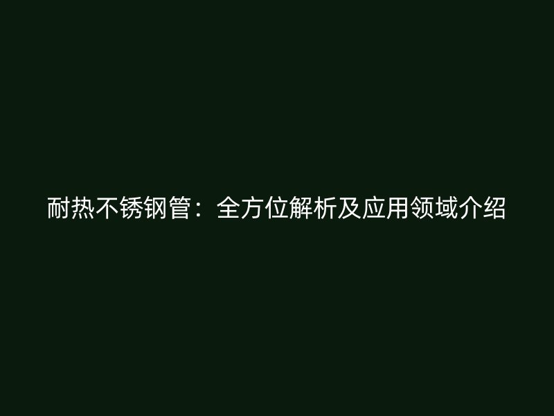耐热不锈钢管：全方位解析及应用领域介绍