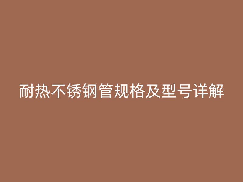 耐热不锈钢管规格及型号详解