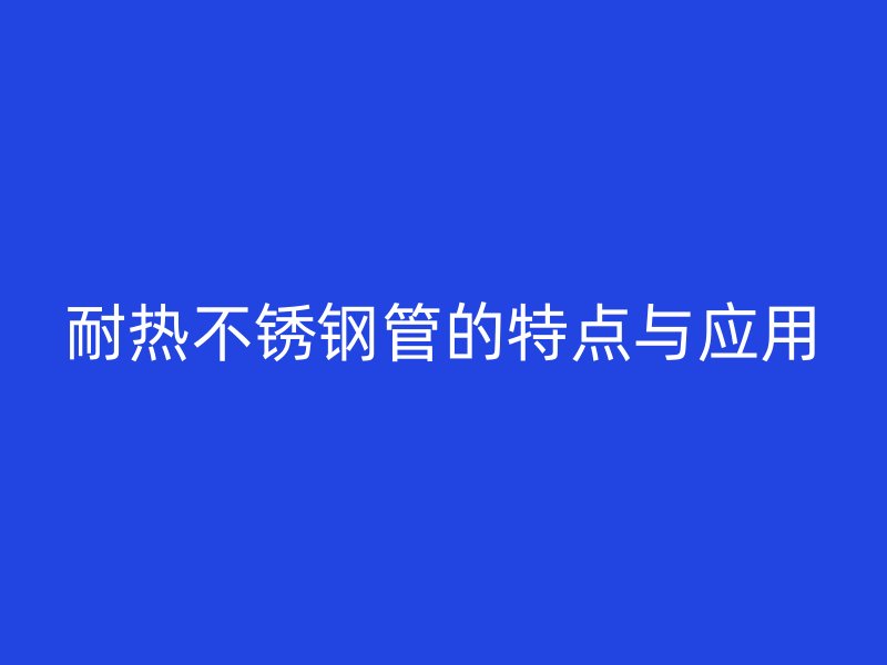 耐热不锈钢管的特点与应用