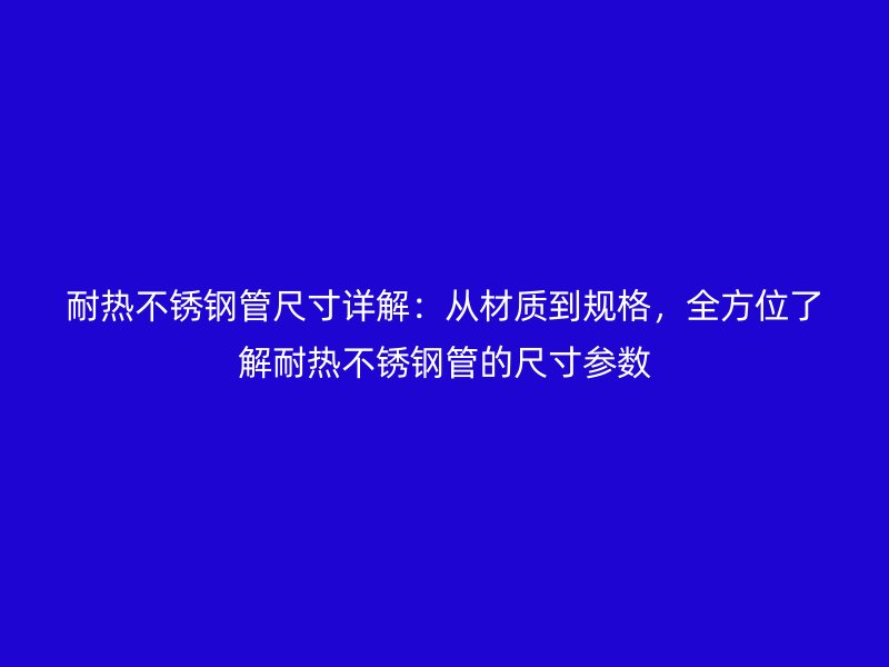 耐热不锈钢管尺寸详解：从材质到规格，全方位了解耐热不锈钢管的尺寸参数