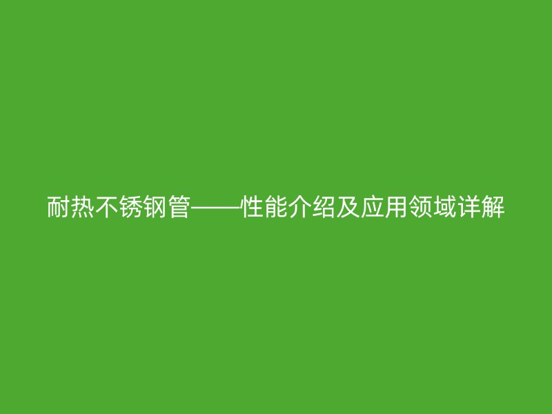 耐热不锈钢管——性能介绍及应用领域详解