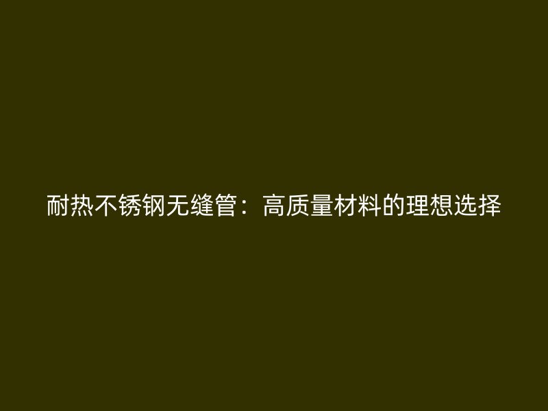 耐热不锈钢无缝管：高质量材料的理想选择