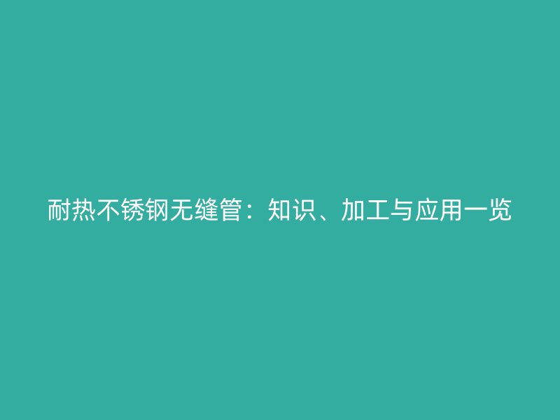 耐热不锈钢无缝管：知识、加工与应用一览