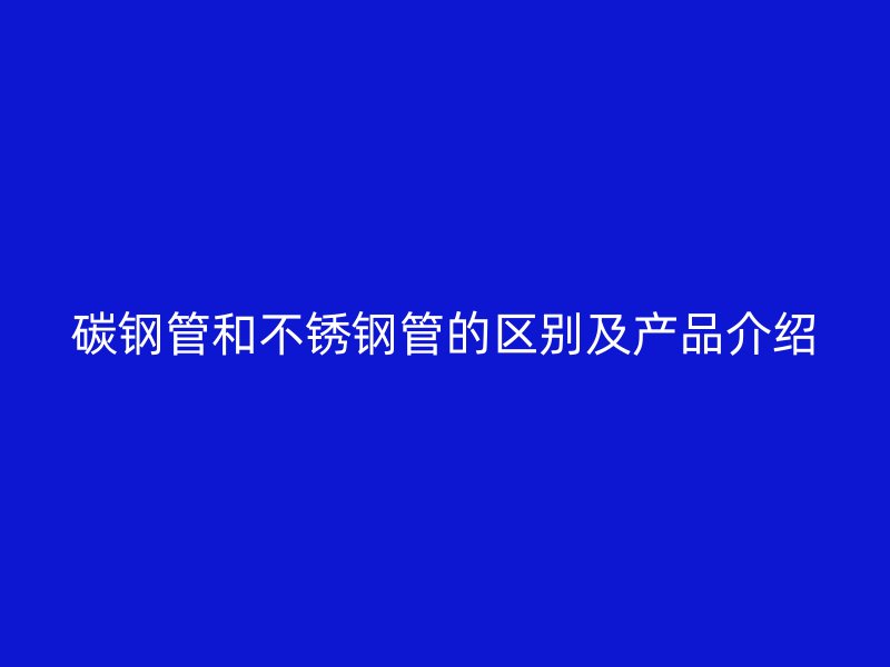 碳钢管和不锈钢管的区别及产品介绍