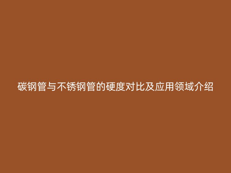 碳钢管与不锈钢管的硬度对比及应用领域介绍