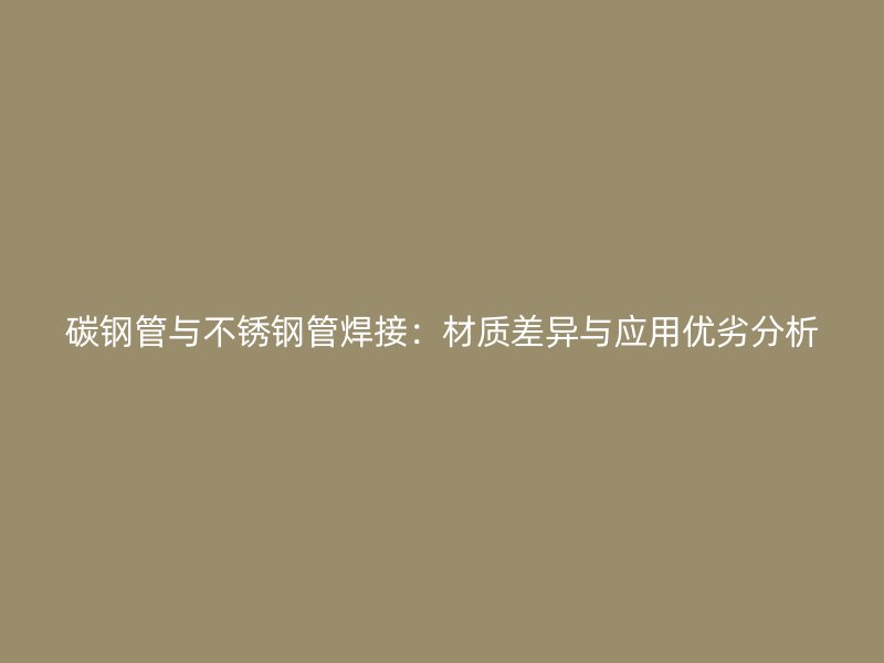 碳钢管与不锈钢管焊接：材质差异与应用优劣分析