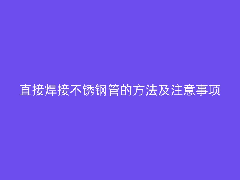 直接焊接不锈钢管的方法及注意事项