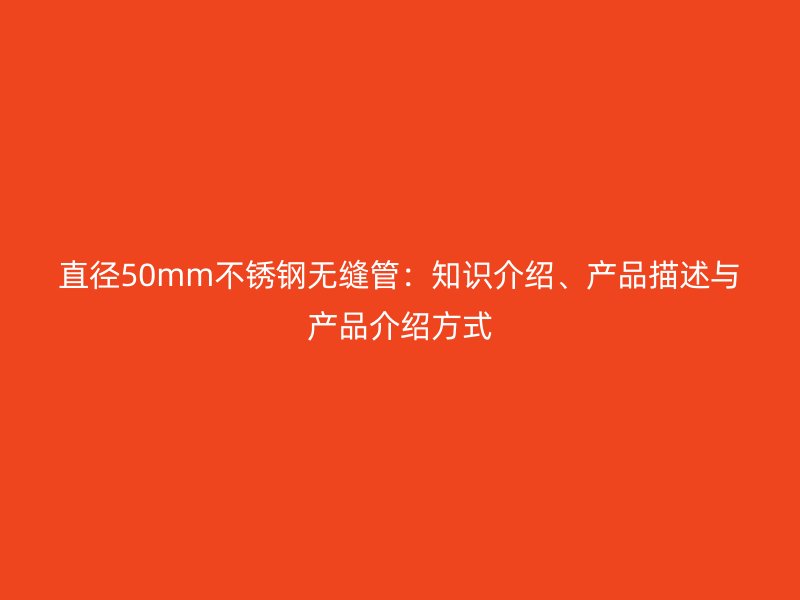 直径50mm不锈钢无缝管：知识介绍、产品描述与产品介绍方式