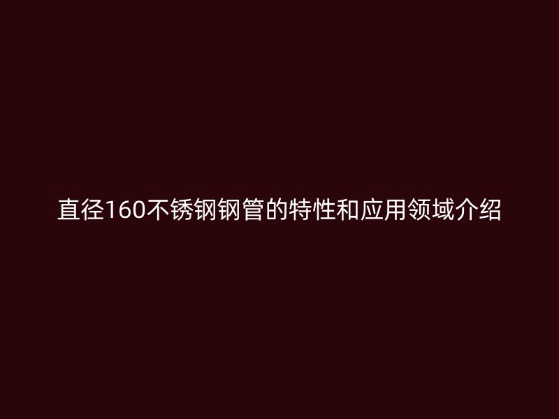 直径160不锈钢钢管的特性和应用领域介绍