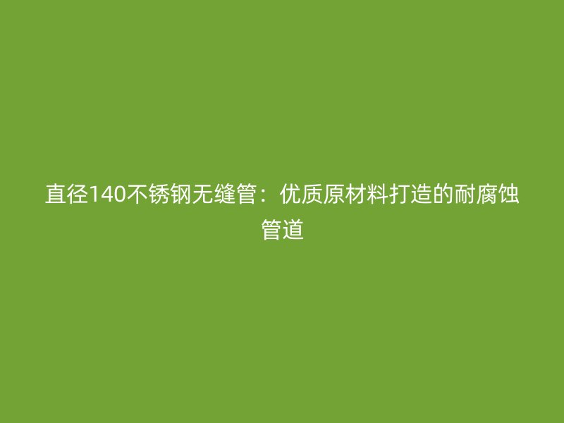 直径140不锈钢无缝管：优质原材料打造的耐腐蚀管道