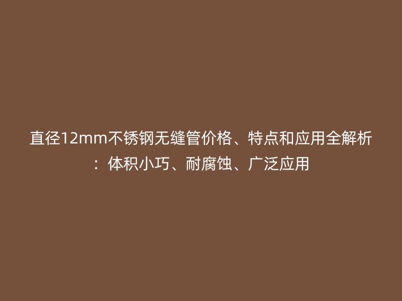 直径12mm不锈钢无缝管价格、特点和应用全解析：体积小巧、耐腐蚀、广泛应用