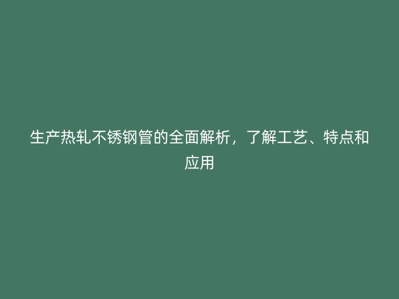 生产热轧不锈钢管的全面解析，了解工艺、特点和应用