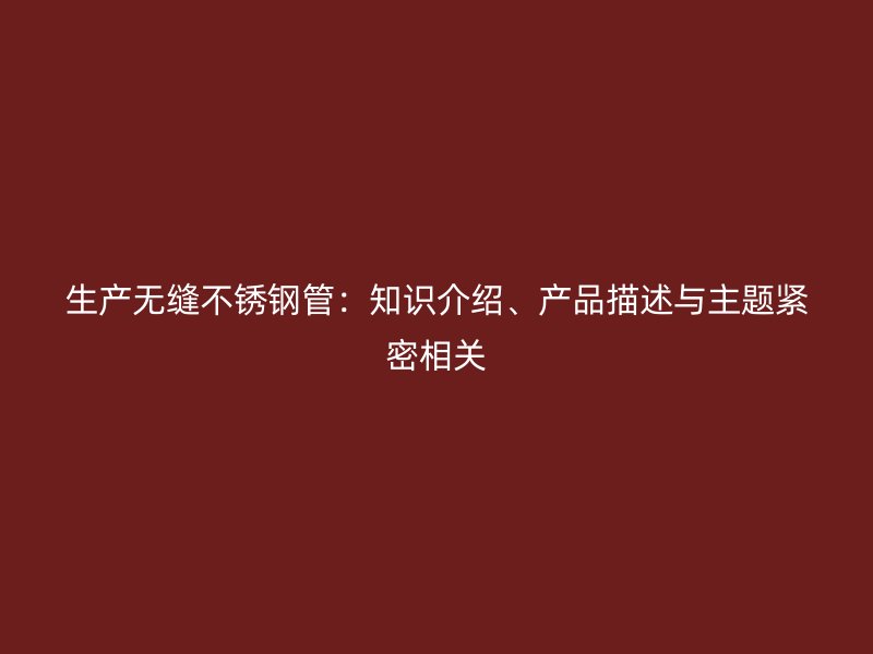生产无缝不锈钢管：知识介绍、产品描述与主题紧密相关
