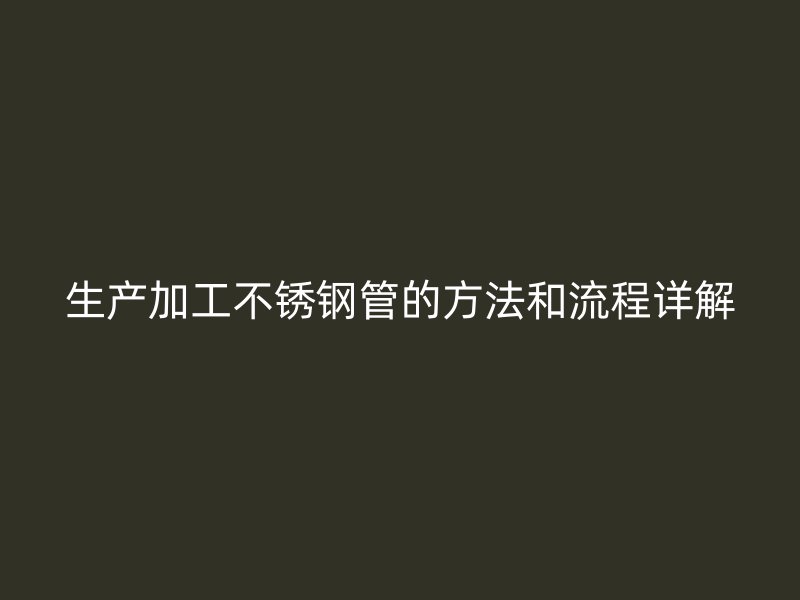 生产加工不锈钢管的方法和流程详解