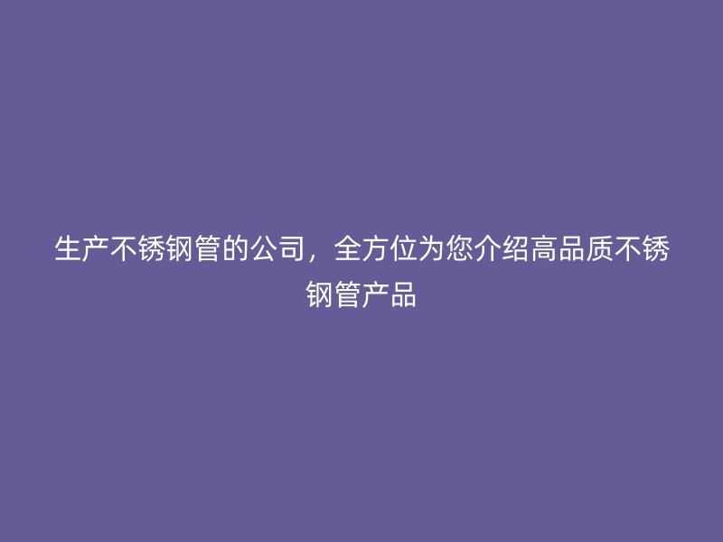 生产不锈钢管的公司，全方位为您介绍高品质不锈钢管产品