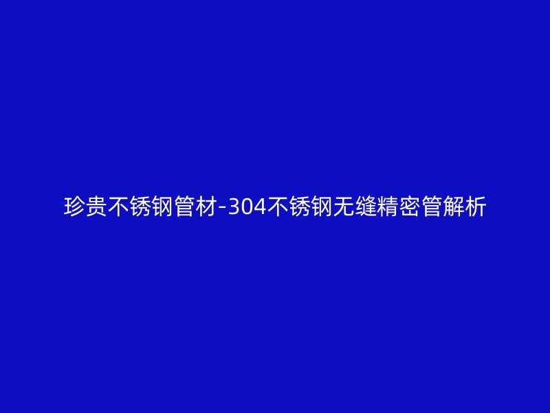 珍贵不锈钢管材-304不锈钢无缝精密管解析