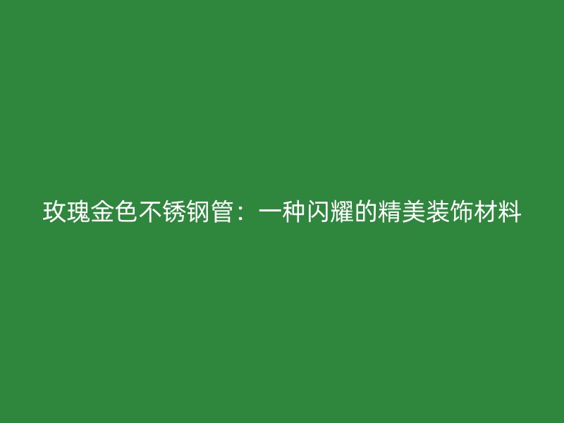 玫瑰金色不锈钢管：一种闪耀的精美装饰材料