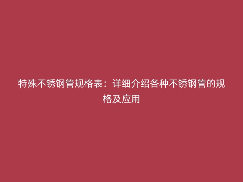 特殊不锈钢管规格表：详细介绍各种不锈钢管的规格及应用