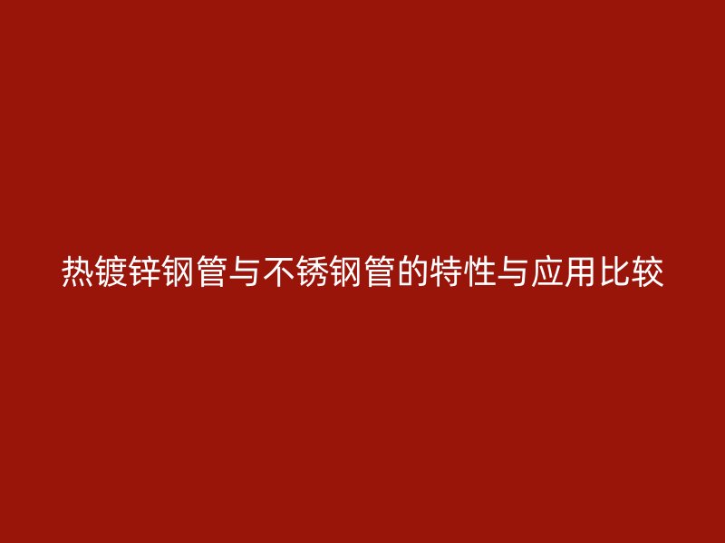 热镀锌钢管与不锈钢管的特性与应用比较