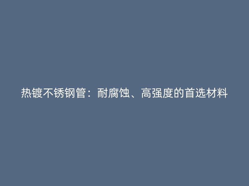 热镀不锈钢管：耐腐蚀、高强度的首选材料