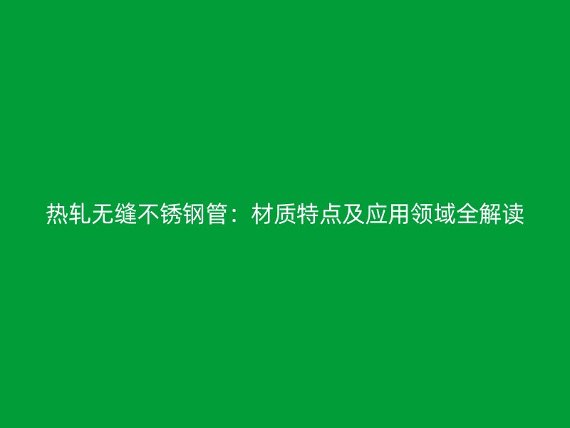 热轧无缝不锈钢管：材质特点及应用领域全解读